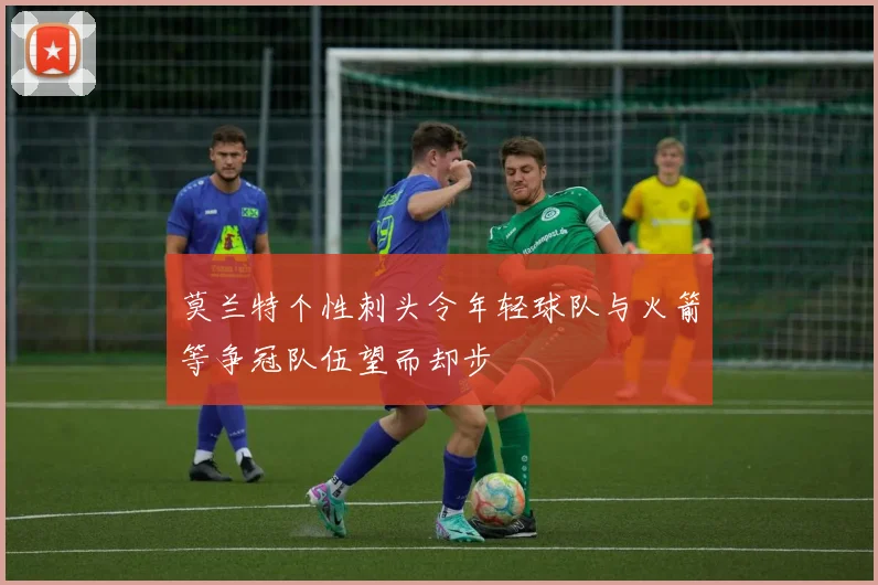 莫兰特个性刺头令年轻球队与火箭等争冠队伍望而却步