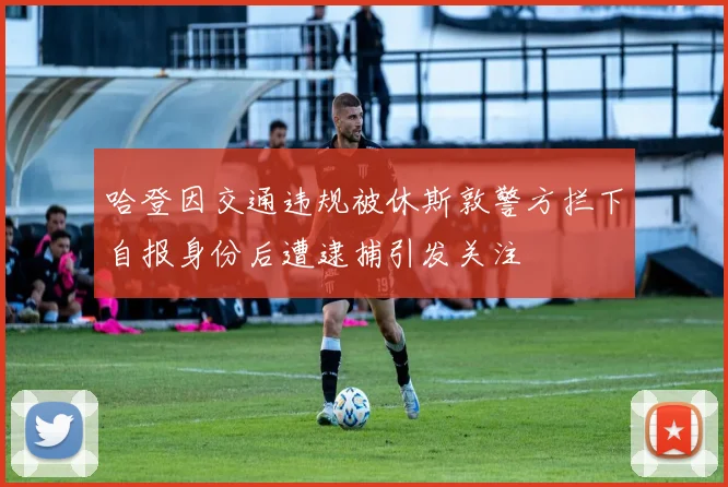 哈登因交通违规被休斯敦警方拦下自报身份后遭逮捕引发关注