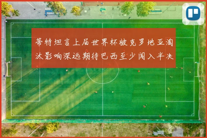 蒂特坦言上届世界杯被克罗地亚淘汰影响深远期待巴西至少闯入半决赛