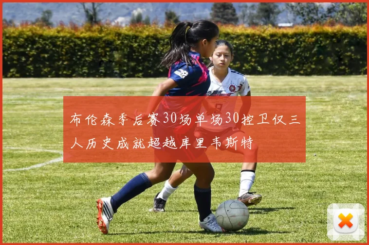 布伦森季后赛30场单场30控卫仅三人历史成就超越库里韦斯特