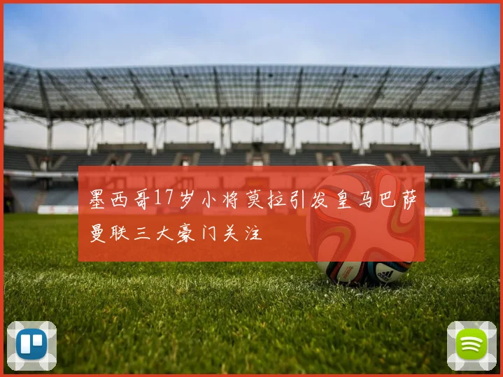 墨西哥17岁小将莫拉引发皇马巴萨曼联三大豪门关注