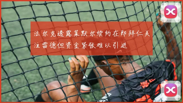 法尔克透露莱默尔续约在即拜仁关注雷德但资金紧张难以引进