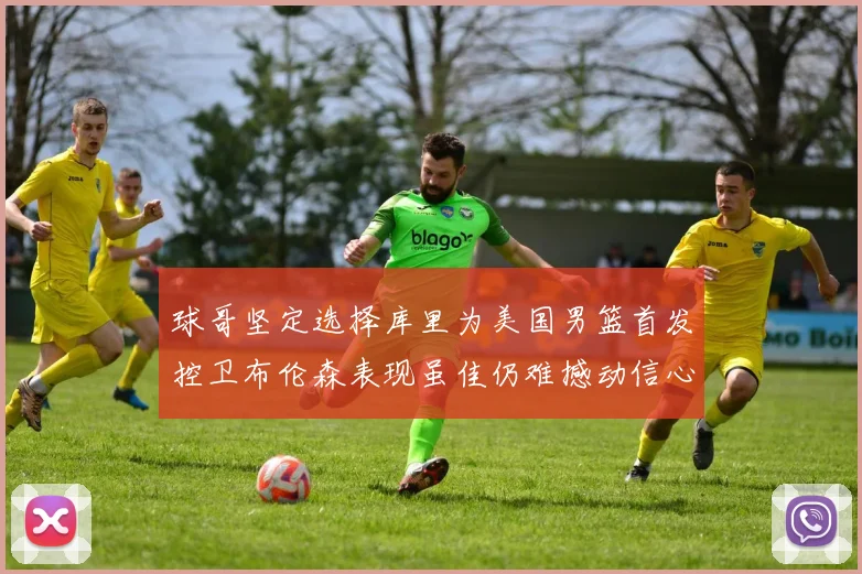 球哥坚定选择库里为美国男篮首发控卫布伦森表现虽佳仍难撼动信心