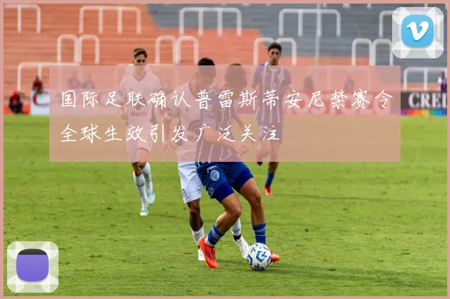国际足联确认普雷斯蒂安尼禁赛令全球生效引发广泛关注