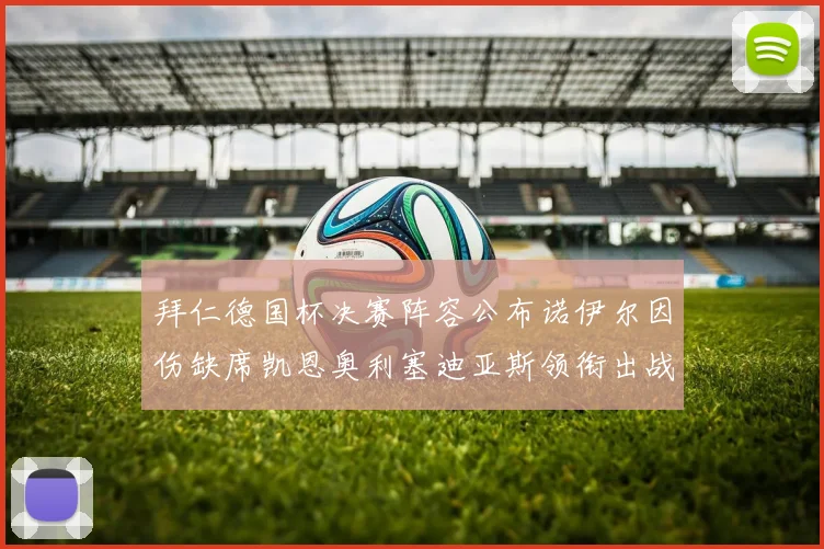 拜仁德国杯决赛阵容公布诺伊尔因伤缺席凯恩奥利塞迪亚斯领衔出战