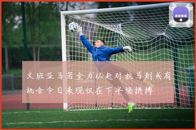 文班亚马若全力以赴对抗马刺或有机会今日表现仅在下半场拼搏
