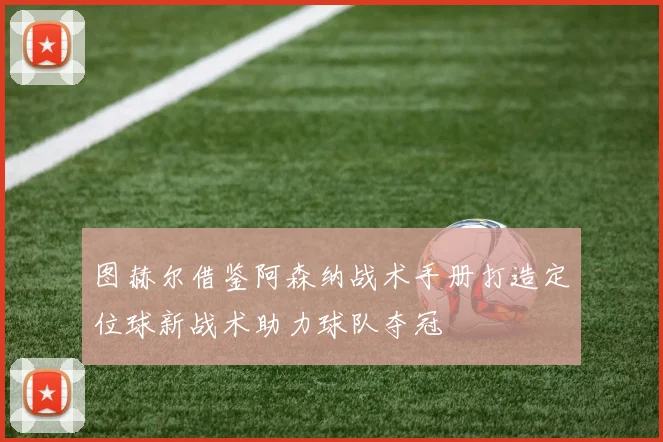 图赫尔借鉴阿森纳战术手册打造定位球新战术助力球队夺冠