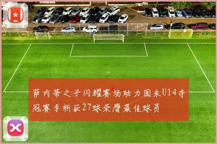 萨内蒂之子闪耀赛场助力国米U14夺冠赛季斩获27球荣膺最佳球员