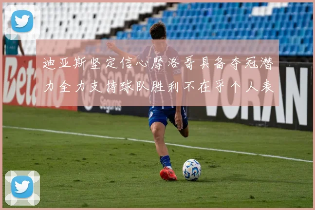迪亚斯坚定信心摩洛哥具备夺冠潜力全力支持球队胜利不在乎个人表现