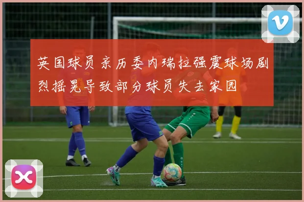 英国球员亲历委内瑞拉强震球场剧烈摇晃导致部分球员失去家园