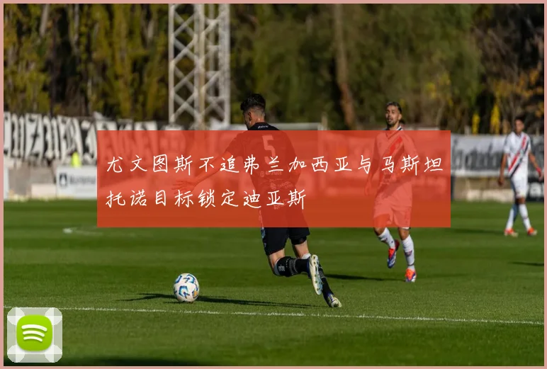 尤文图斯不追弗兰加西亚与马斯坦托诺目标锁定迪亚斯