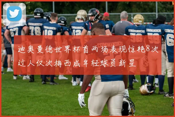 迪奥曼德世界杯首两场表现惊艳8次过人仅次梅西成年轻球员新星