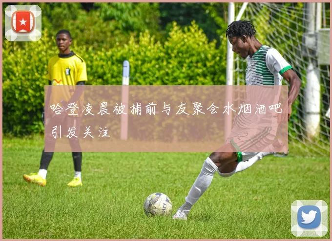 哈登凌晨被捕前与友聚会水烟酒吧引发关注