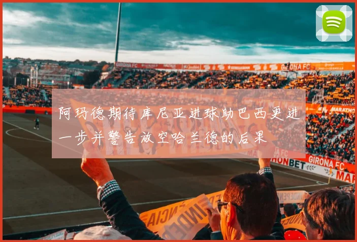 阿玛德期待库尼亚进球助巴西更进一步并警告放空哈兰德的后果
