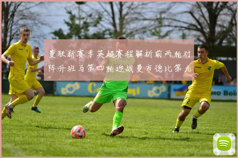 曼联新赛季英超赛程解析前两轮对阵升班马第四轮迎战曼市德比第九轮挑战蓝军