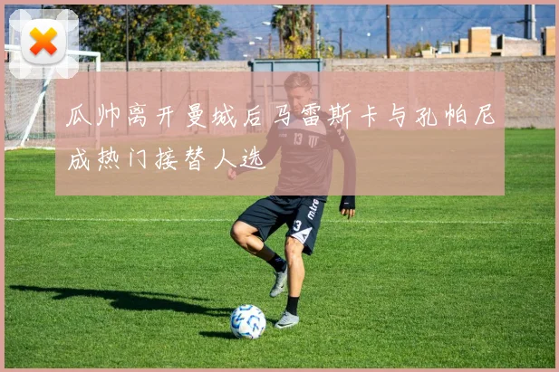 瓜帅离开曼城后马雷斯卡与孔帕尼成热门接替人选