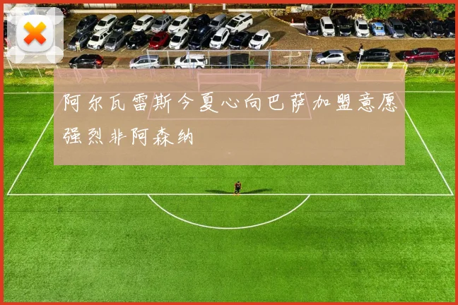 阿尔瓦雷斯今夏心向巴萨加盟意愿强烈非阿森纳