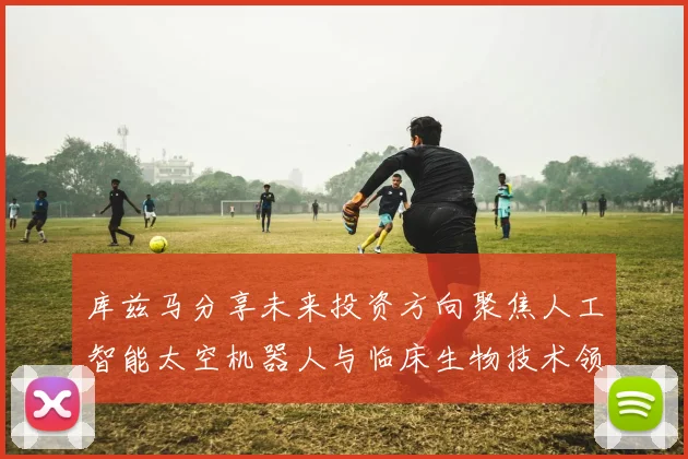 库兹马分享未来投资方向聚焦人工智能太空机器人与临床生物技术领域