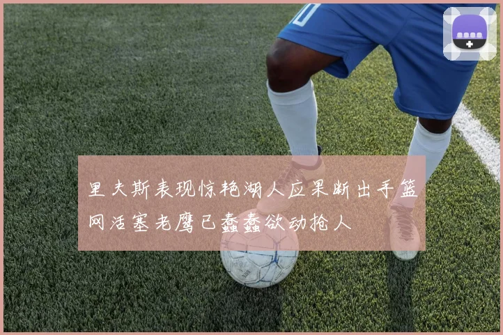 里夫斯表现惊艳湖人应果断出手篮网活塞老鹰已蠢蠢欲动抢人
