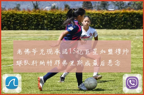 老佛爷兑现承诺15亿巨星加盟穆帅球队科纳特邓弗里斯成最后悬念