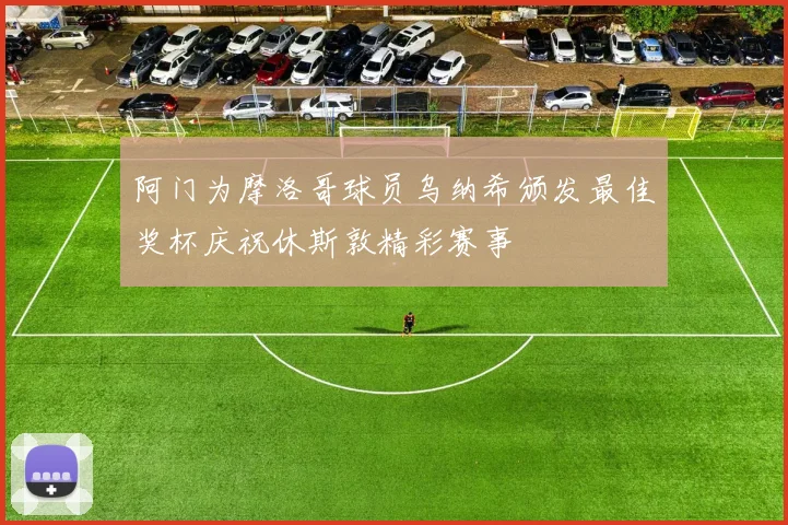 阿门为摩洛哥球员乌纳希颁发最佳奖杯庆祝休斯敦精彩赛事