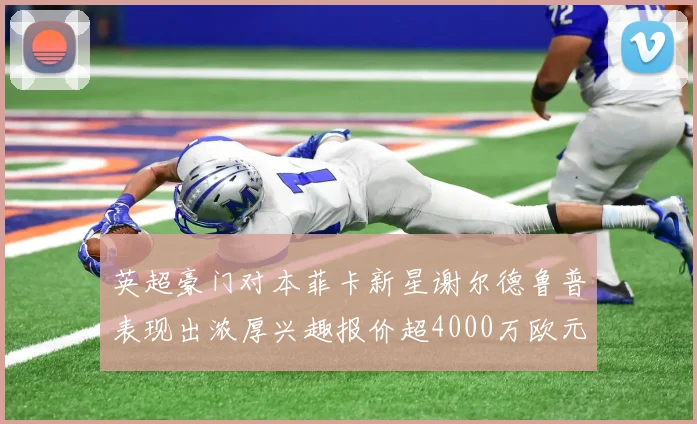 英超豪门对本菲卡新星谢尔德鲁普表现出浓厚兴趣报价超4000万欧元可行