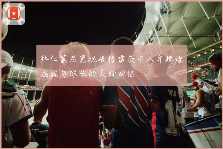 拜仁慕尼黑祝福格雷茨卡八年辉煌成就与球队的美好回忆