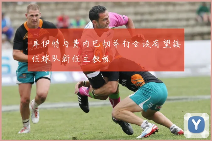 库伊特与费内巴切举行会谈有望接任球队新任主教练