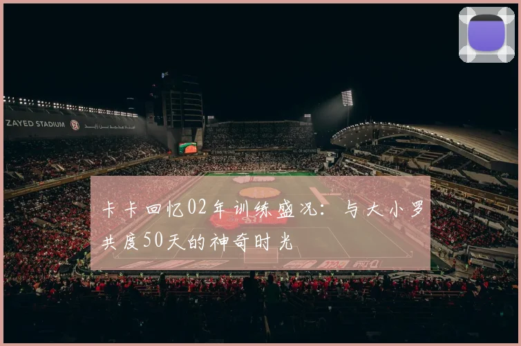 卡卡回忆02年训练盛况：与大小罗共度50天的神奇时光