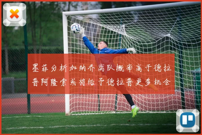 墨菲分析加纳乔离队概率高于德拉普阿隆索或将给予德拉普更多机会