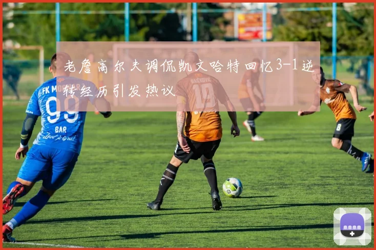 老詹高尔夫调侃凯文哈特回忆3-1逆转经历引发热议