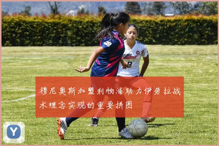 穆尼奥斯加盟利物浦助力伊劳拉战术理念实现的重要拼图